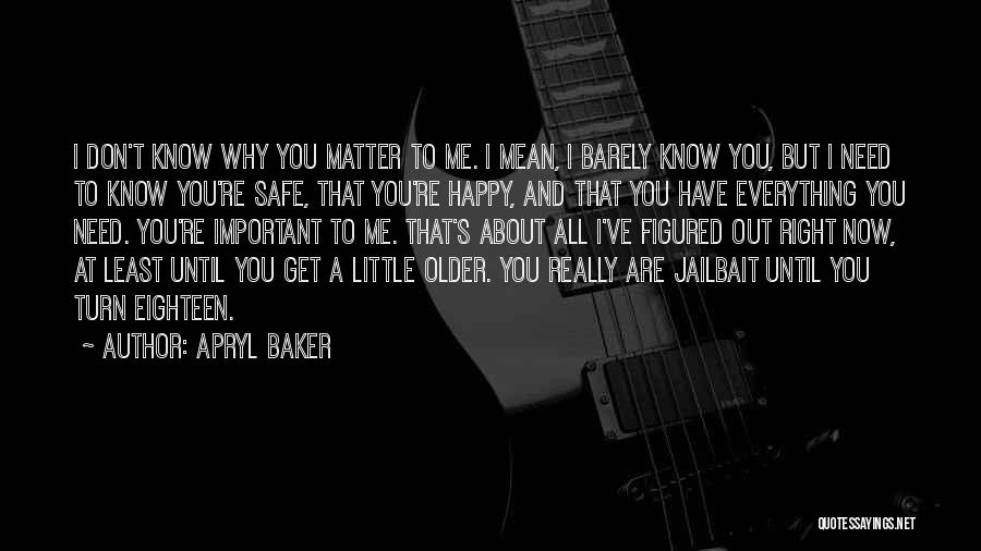 Apryl Baker Quotes: I Don't Know Why You Matter To Me. I Mean, I Barely Know You, But I Need To Know You're
