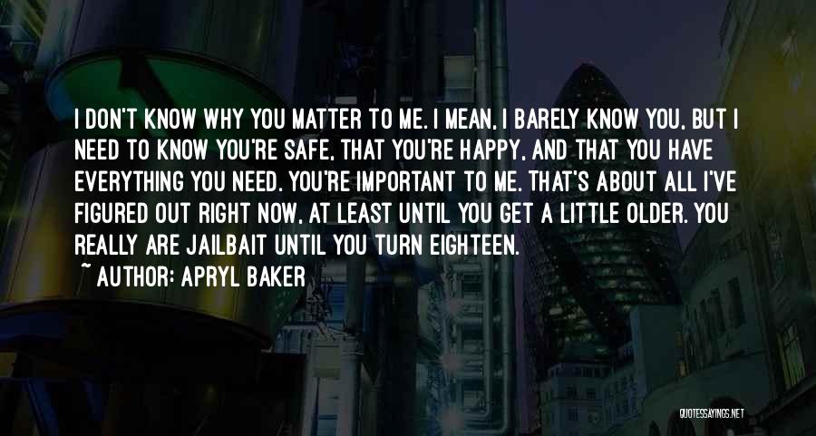 Apryl Baker Quotes: I Don't Know Why You Matter To Me. I Mean, I Barely Know You, But I Need To Know You're