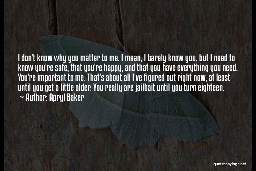 Apryl Baker Quotes: I Don't Know Why You Matter To Me. I Mean, I Barely Know You, But I Need To Know You're