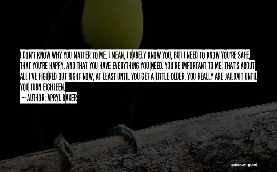 Apryl Baker Quotes: I Don't Know Why You Matter To Me. I Mean, I Barely Know You, But I Need To Know You're