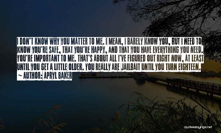 Apryl Baker Quotes: I Don't Know Why You Matter To Me. I Mean, I Barely Know You, But I Need To Know You're
