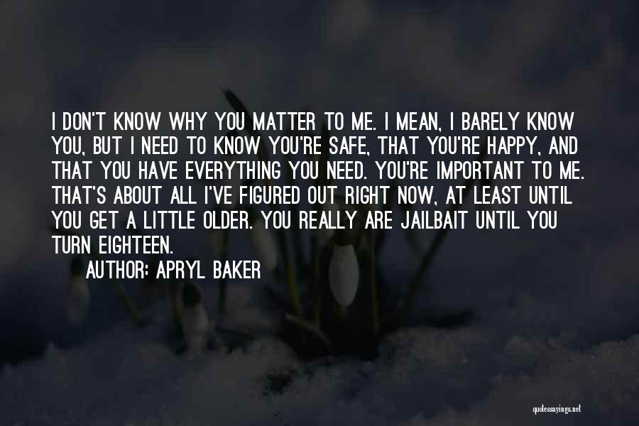 Apryl Baker Quotes: I Don't Know Why You Matter To Me. I Mean, I Barely Know You, But I Need To Know You're