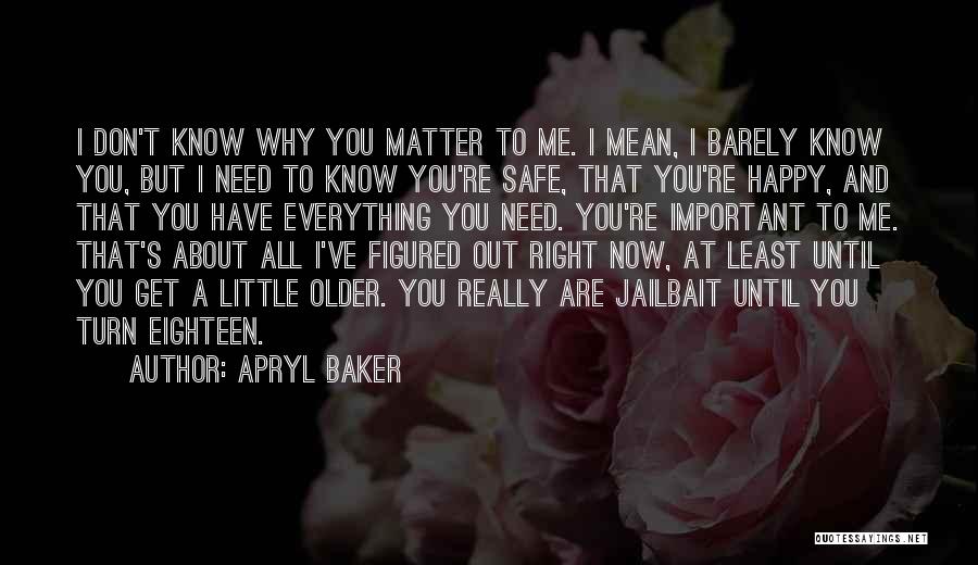 Apryl Baker Quotes: I Don't Know Why You Matter To Me. I Mean, I Barely Know You, But I Need To Know You're