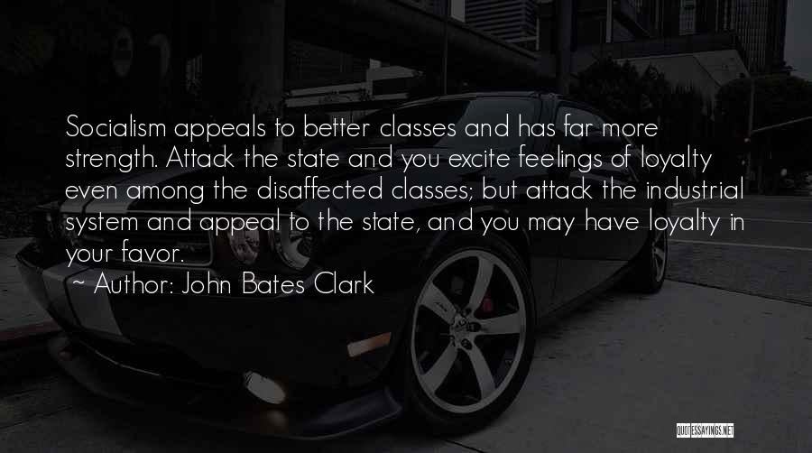John Bates Clark Quotes: Socialism Appeals To Better Classes And Has Far More Strength. Attack The State And You Excite Feelings Of Loyalty Even