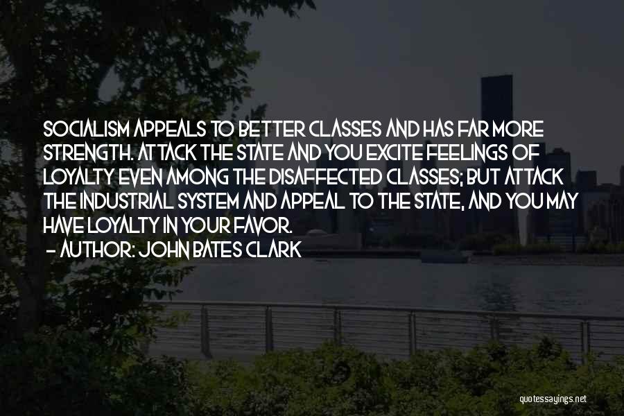 John Bates Clark Quotes: Socialism Appeals To Better Classes And Has Far More Strength. Attack The State And You Excite Feelings Of Loyalty Even