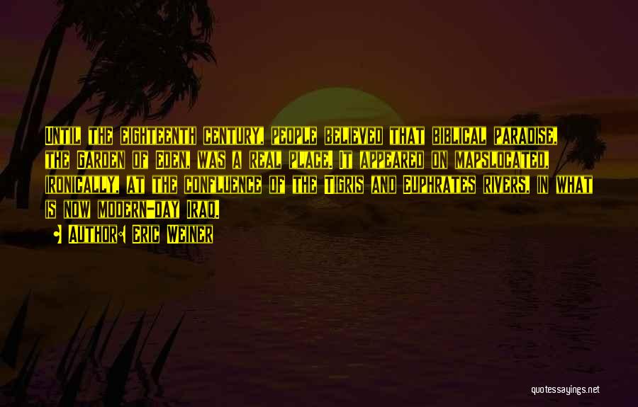 Eric Weiner Quotes: Until The Eighteenth Century, People Believed That Biblical Paradise, The Garden Of Eden, Was A Real Place. It Appeared On