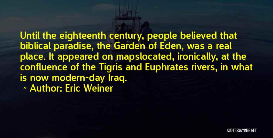 Eric Weiner Quotes: Until The Eighteenth Century, People Believed That Biblical Paradise, The Garden Of Eden, Was A Real Place. It Appeared On