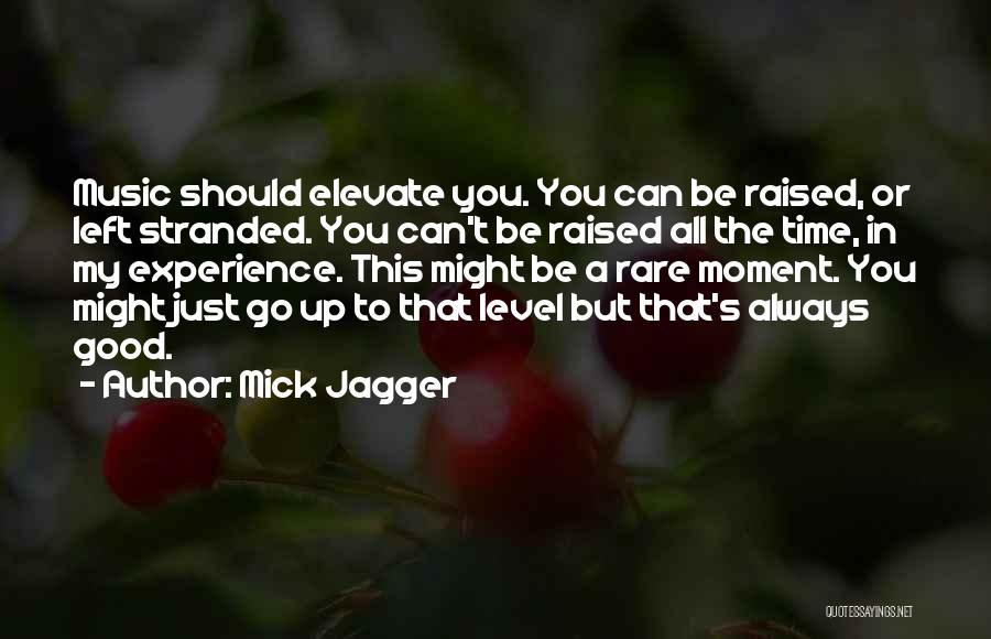 Mick Jagger Quotes: Music Should Elevate You. You Can Be Raised, Or Left Stranded. You Can't Be Raised All The Time, In My