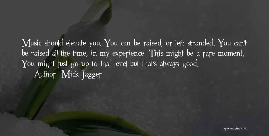 Mick Jagger Quotes: Music Should Elevate You. You Can Be Raised, Or Left Stranded. You Can't Be Raised All The Time, In My