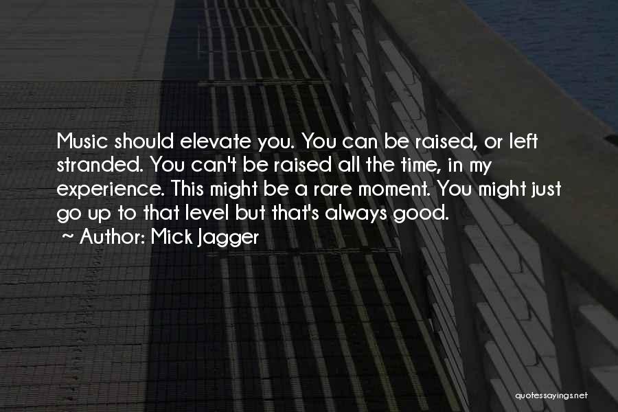 Mick Jagger Quotes: Music Should Elevate You. You Can Be Raised, Or Left Stranded. You Can't Be Raised All The Time, In My