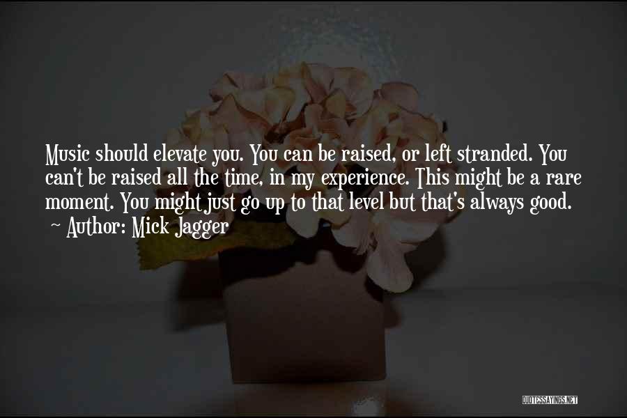 Mick Jagger Quotes: Music Should Elevate You. You Can Be Raised, Or Left Stranded. You Can't Be Raised All The Time, In My