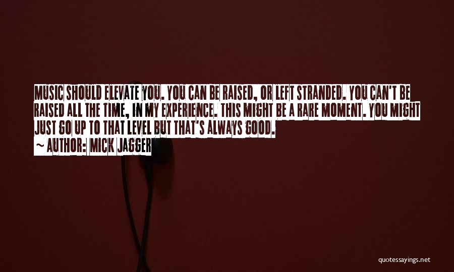 Mick Jagger Quotes: Music Should Elevate You. You Can Be Raised, Or Left Stranded. You Can't Be Raised All The Time, In My