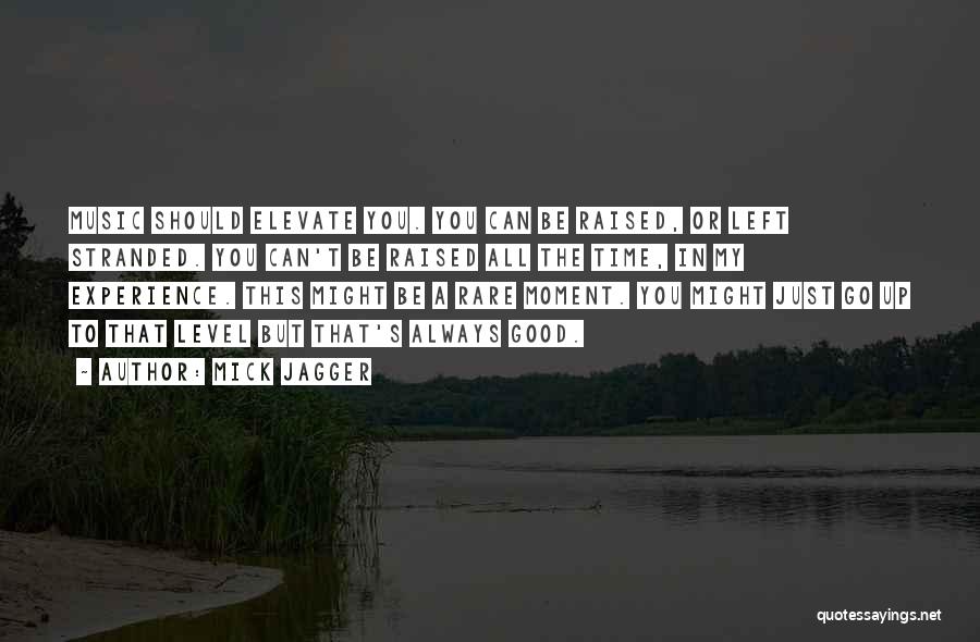 Mick Jagger Quotes: Music Should Elevate You. You Can Be Raised, Or Left Stranded. You Can't Be Raised All The Time, In My