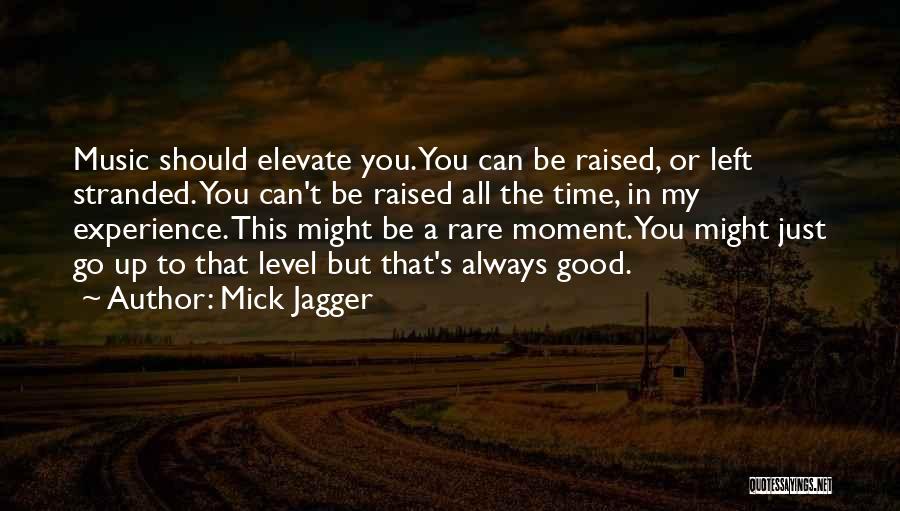 Mick Jagger Quotes: Music Should Elevate You. You Can Be Raised, Or Left Stranded. You Can't Be Raised All The Time, In My