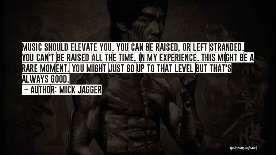 Mick Jagger Quotes: Music Should Elevate You. You Can Be Raised, Or Left Stranded. You Can't Be Raised All The Time, In My