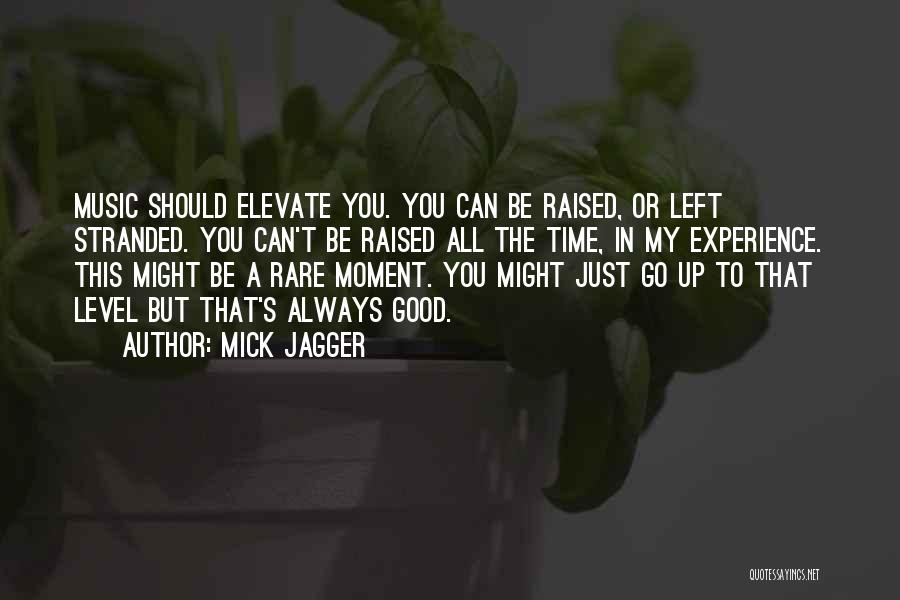 Mick Jagger Quotes: Music Should Elevate You. You Can Be Raised, Or Left Stranded. You Can't Be Raised All The Time, In My