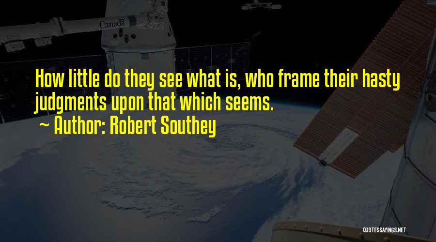 Robert Southey Quotes: How Little Do They See What Is, Who Frame Their Hasty Judgments Upon That Which Seems.
