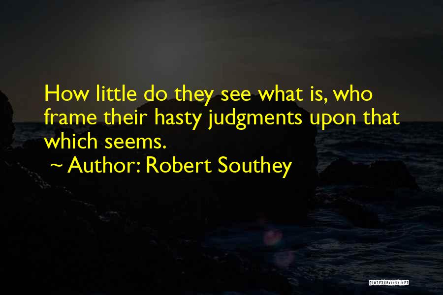 Robert Southey Quotes: How Little Do They See What Is, Who Frame Their Hasty Judgments Upon That Which Seems.