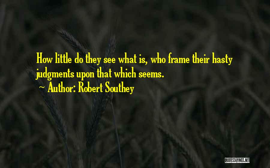 Robert Southey Quotes: How Little Do They See What Is, Who Frame Their Hasty Judgments Upon That Which Seems.