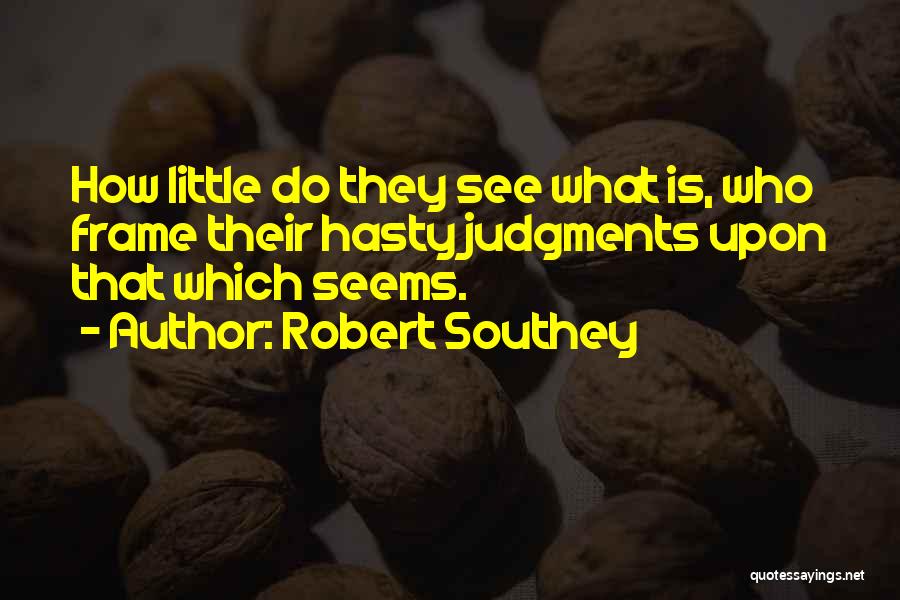 Robert Southey Quotes: How Little Do They See What Is, Who Frame Their Hasty Judgments Upon That Which Seems.