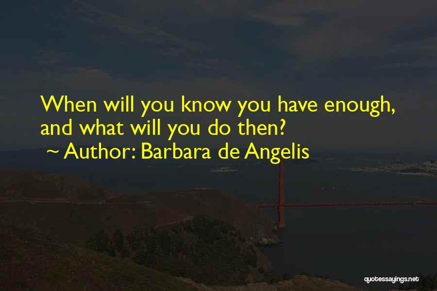 Barbara De Angelis Quotes: When Will You Know You Have Enough, And What Will You Do Then?