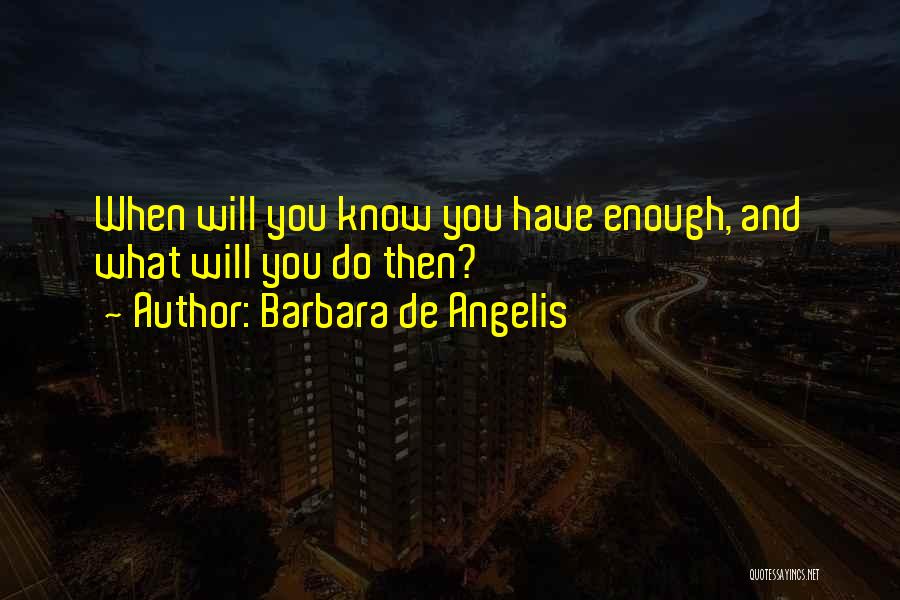 Barbara De Angelis Quotes: When Will You Know You Have Enough, And What Will You Do Then?