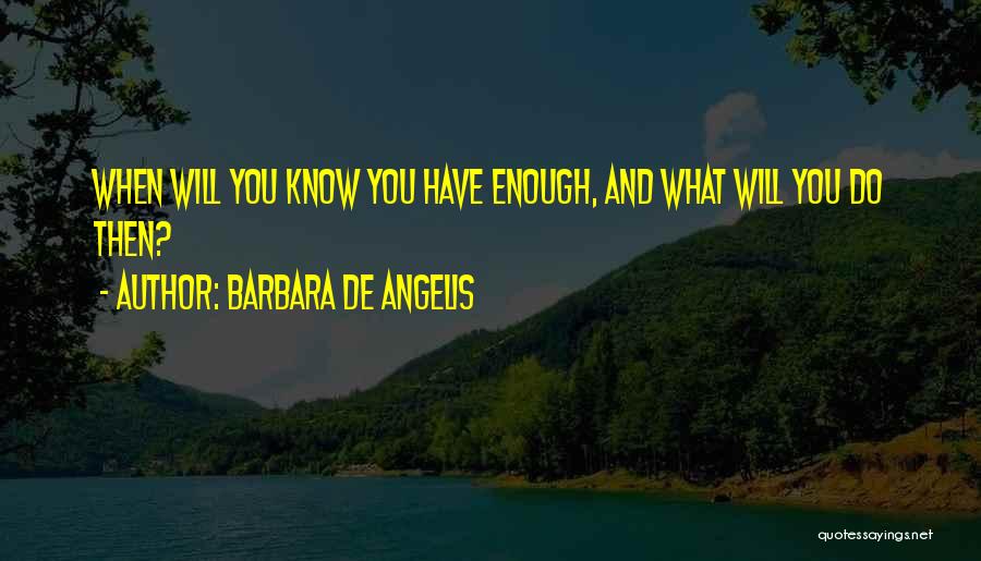 Barbara De Angelis Quotes: When Will You Know You Have Enough, And What Will You Do Then?