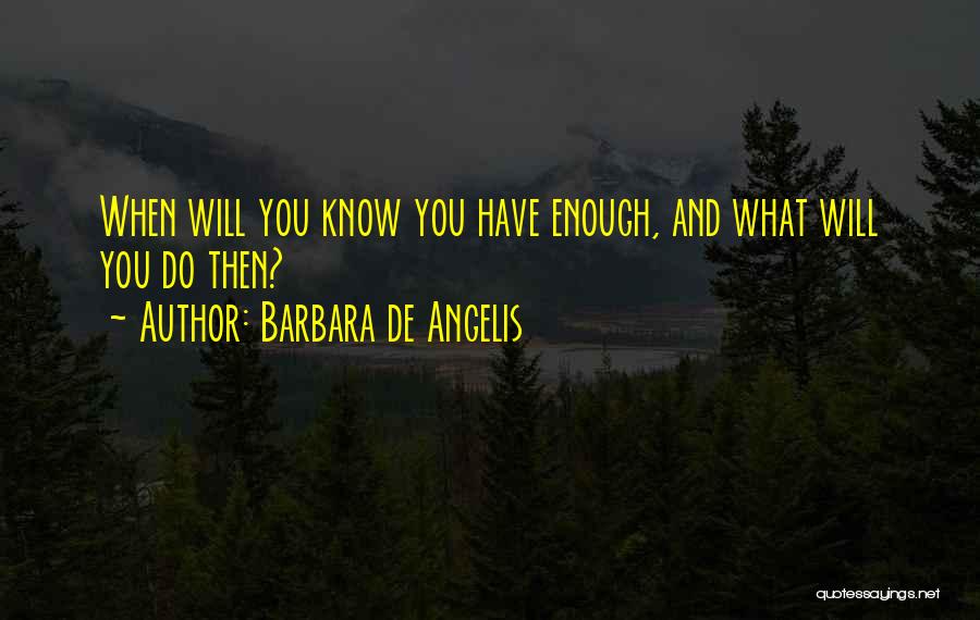 Barbara De Angelis Quotes: When Will You Know You Have Enough, And What Will You Do Then?