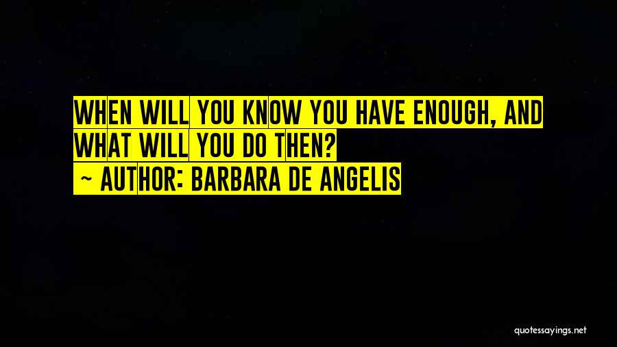 Barbara De Angelis Quotes: When Will You Know You Have Enough, And What Will You Do Then?