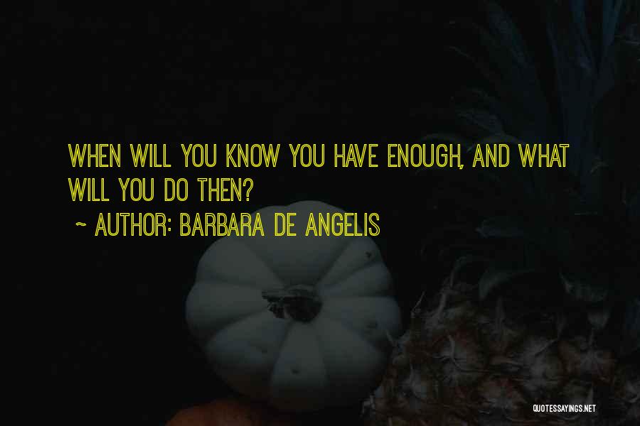 Barbara De Angelis Quotes: When Will You Know You Have Enough, And What Will You Do Then?