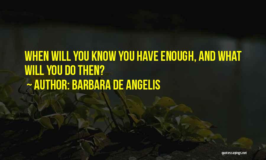 Barbara De Angelis Quotes: When Will You Know You Have Enough, And What Will You Do Then?