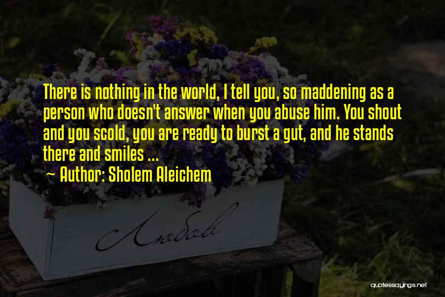 Sholem Aleichem Quotes: There Is Nothing In The World, I Tell You, So Maddening As A Person Who Doesn't Answer When You Abuse