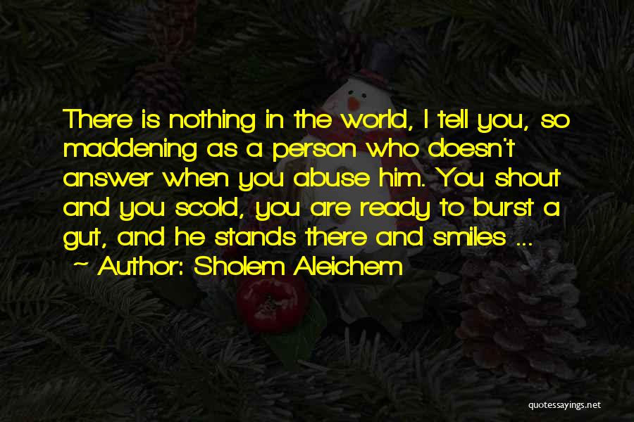 Sholem Aleichem Quotes: There Is Nothing In The World, I Tell You, So Maddening As A Person Who Doesn't Answer When You Abuse