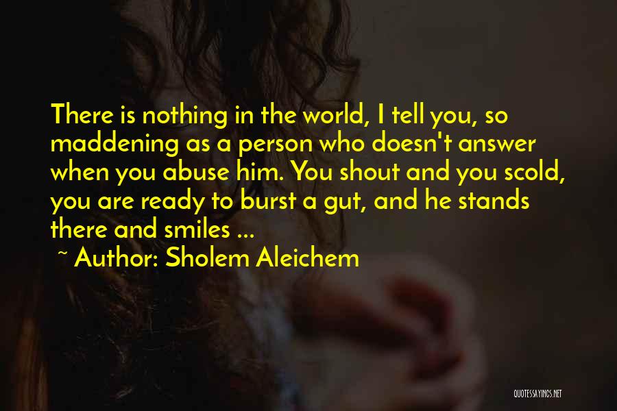 Sholem Aleichem Quotes: There Is Nothing In The World, I Tell You, So Maddening As A Person Who Doesn't Answer When You Abuse