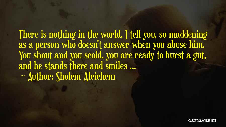 Sholem Aleichem Quotes: There Is Nothing In The World, I Tell You, So Maddening As A Person Who Doesn't Answer When You Abuse
