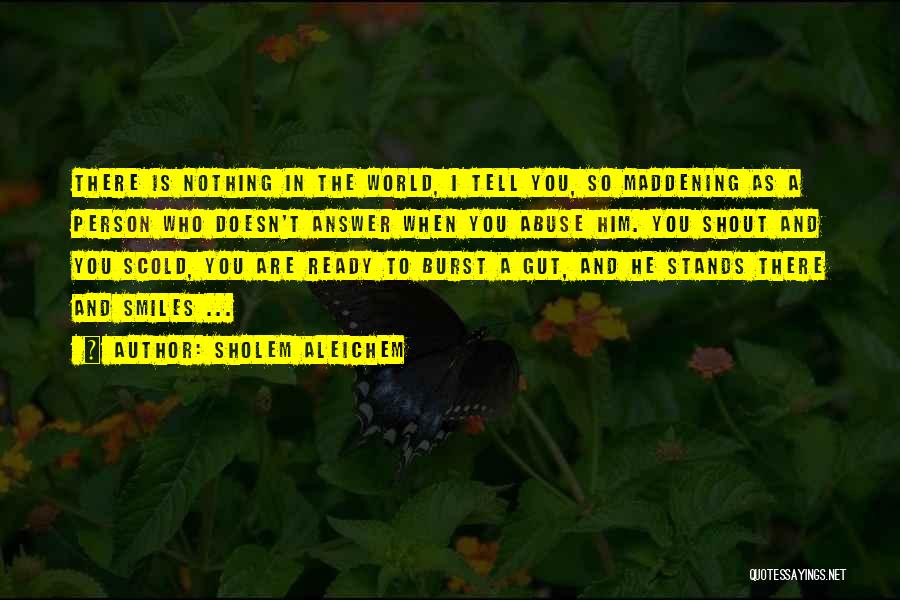 Sholem Aleichem Quotes: There Is Nothing In The World, I Tell You, So Maddening As A Person Who Doesn't Answer When You Abuse