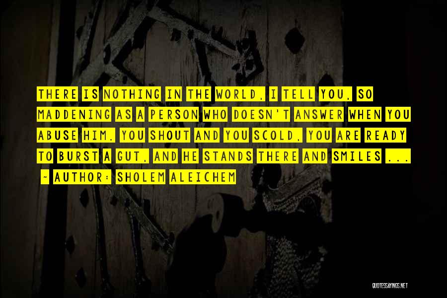 Sholem Aleichem Quotes: There Is Nothing In The World, I Tell You, So Maddening As A Person Who Doesn't Answer When You Abuse