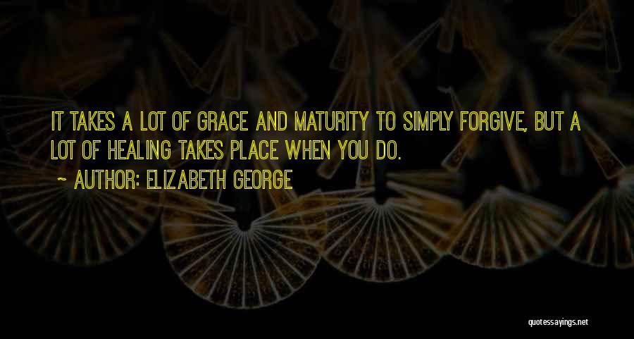 Elizabeth George Quotes: It Takes A Lot Of Grace And Maturity To Simply Forgive, But A Lot Of Healing Takes Place When You