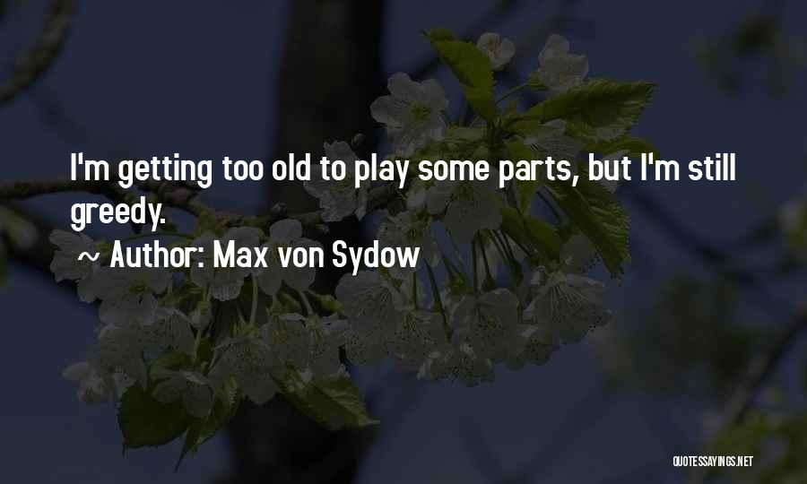 Max Von Sydow Quotes: I'm Getting Too Old To Play Some Parts, But I'm Still Greedy.