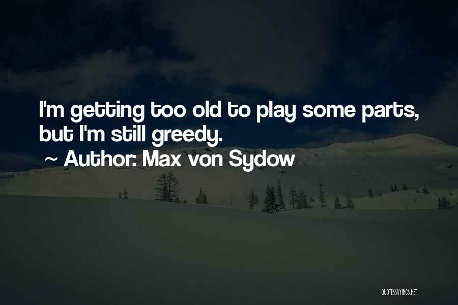 Max Von Sydow Quotes: I'm Getting Too Old To Play Some Parts, But I'm Still Greedy.