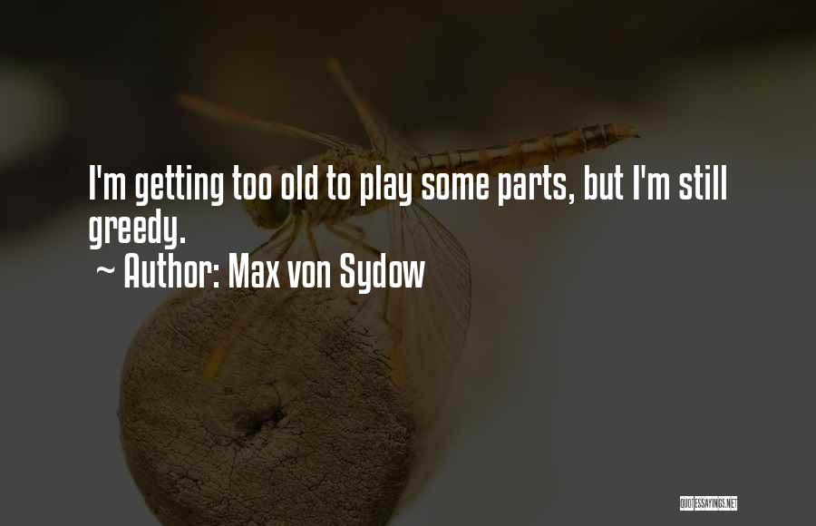 Max Von Sydow Quotes: I'm Getting Too Old To Play Some Parts, But I'm Still Greedy.