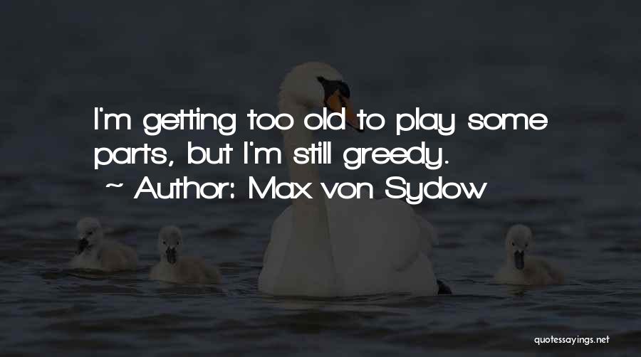 Max Von Sydow Quotes: I'm Getting Too Old To Play Some Parts, But I'm Still Greedy.