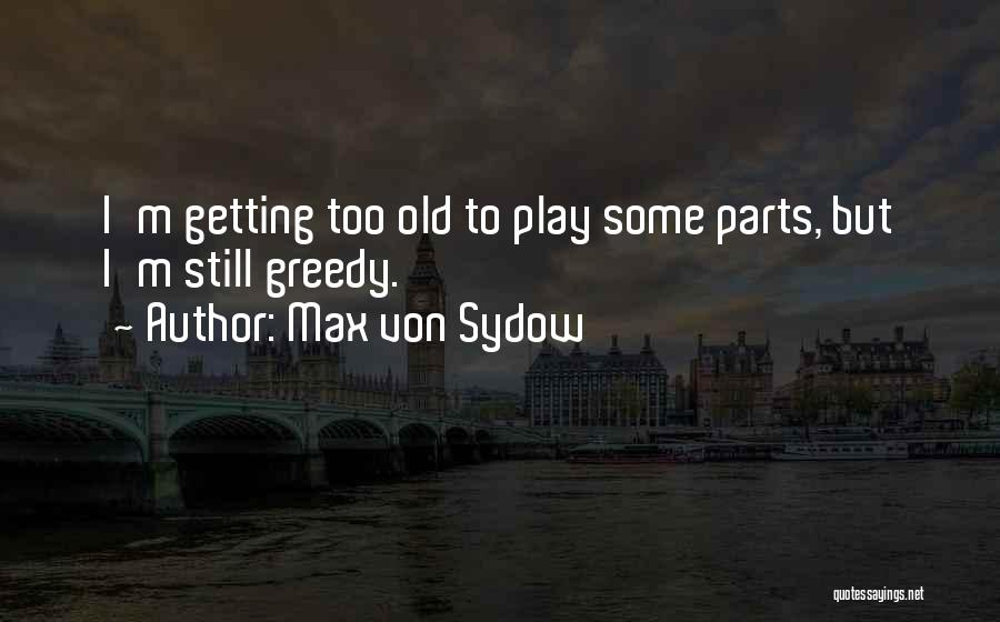 Max Von Sydow Quotes: I'm Getting Too Old To Play Some Parts, But I'm Still Greedy.