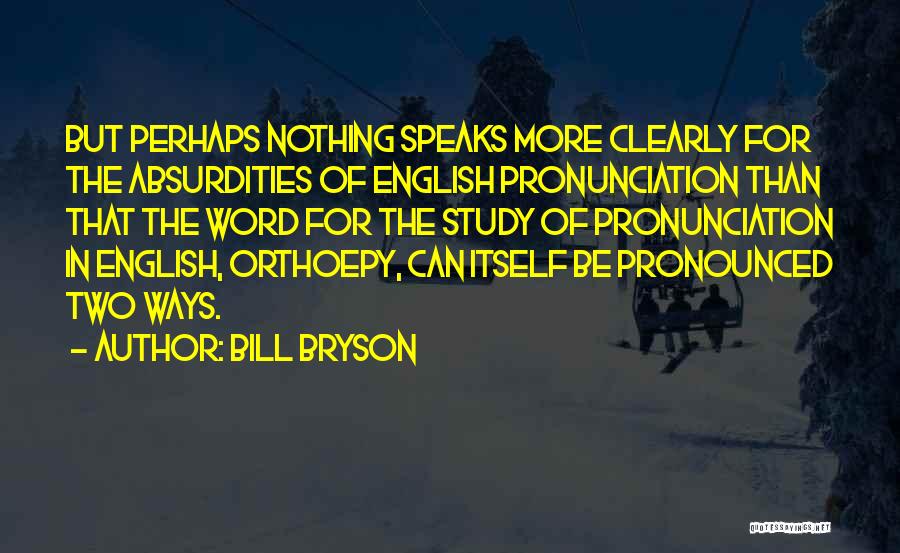 Bill Bryson Quotes: But Perhaps Nothing Speaks More Clearly For The Absurdities Of English Pronunciation Than That The Word For The Study Of