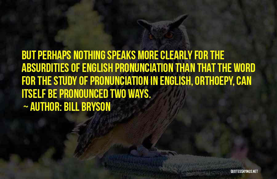 Bill Bryson Quotes: But Perhaps Nothing Speaks More Clearly For The Absurdities Of English Pronunciation Than That The Word For The Study Of