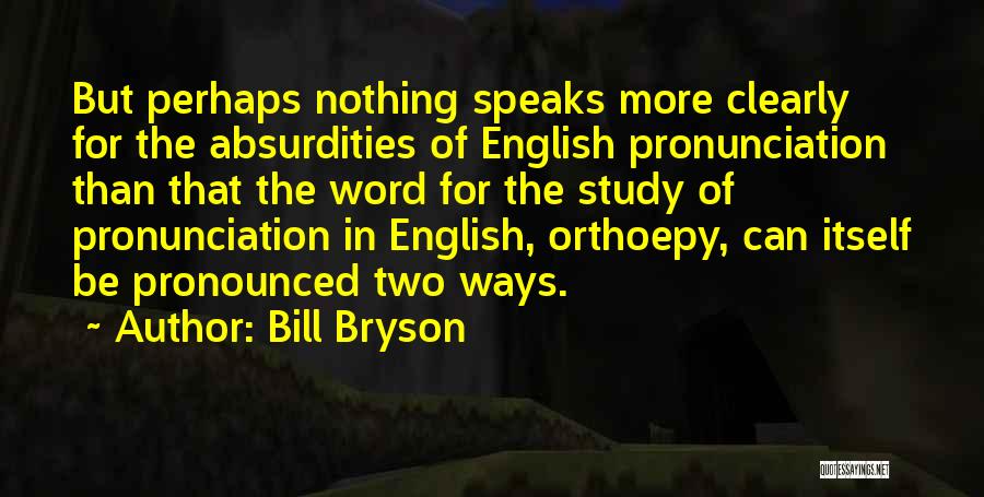 Bill Bryson Quotes: But Perhaps Nothing Speaks More Clearly For The Absurdities Of English Pronunciation Than That The Word For The Study Of