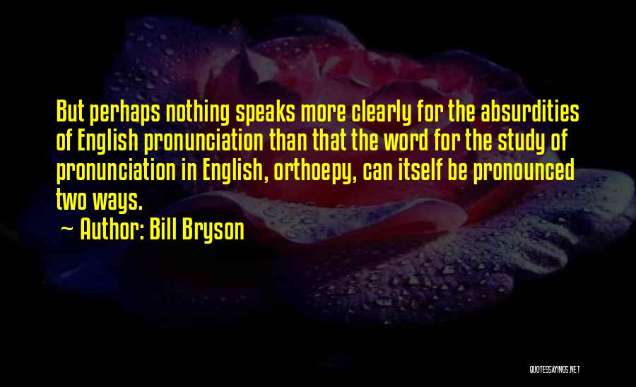 Bill Bryson Quotes: But Perhaps Nothing Speaks More Clearly For The Absurdities Of English Pronunciation Than That The Word For The Study Of