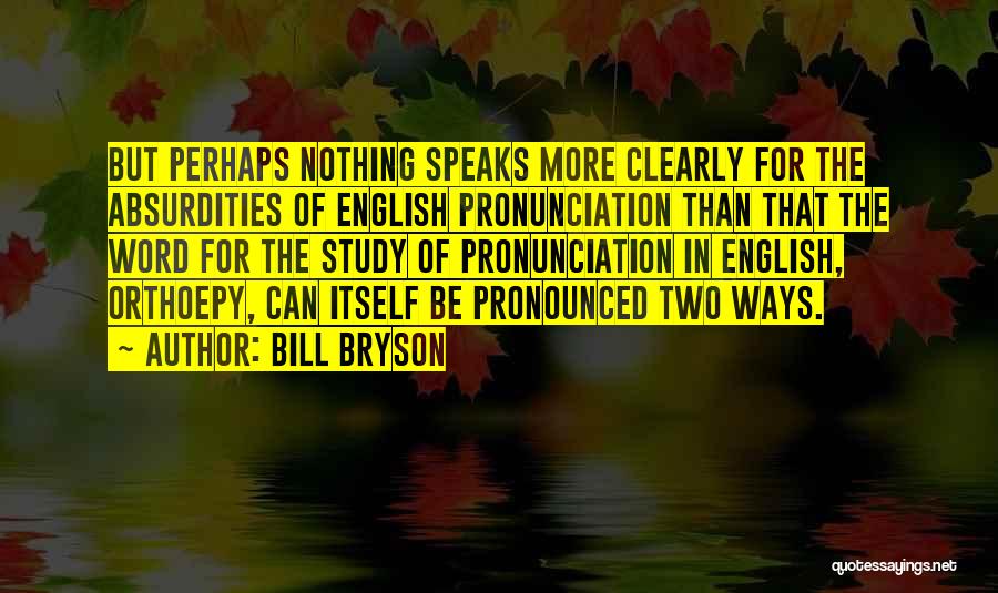 Bill Bryson Quotes: But Perhaps Nothing Speaks More Clearly For The Absurdities Of English Pronunciation Than That The Word For The Study Of