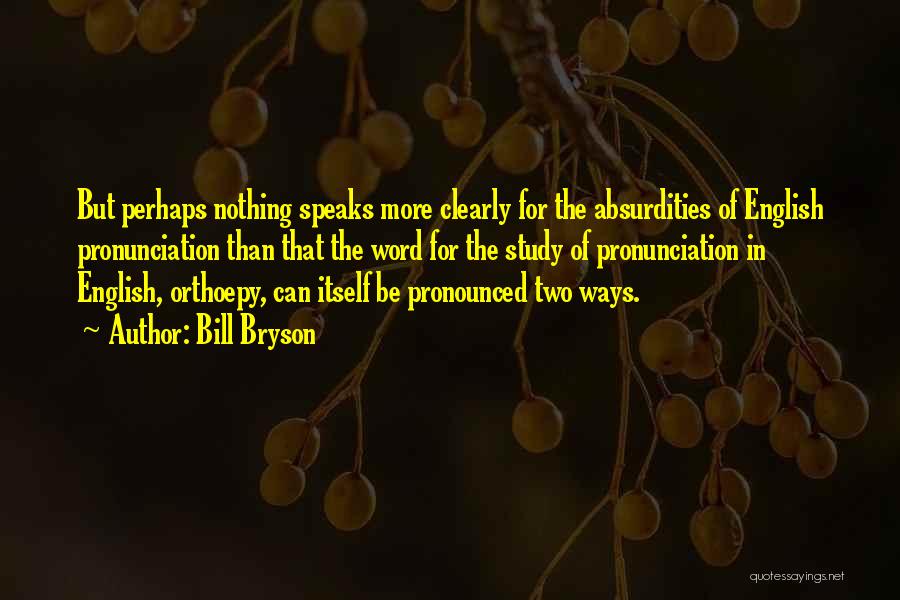 Bill Bryson Quotes: But Perhaps Nothing Speaks More Clearly For The Absurdities Of English Pronunciation Than That The Word For The Study Of