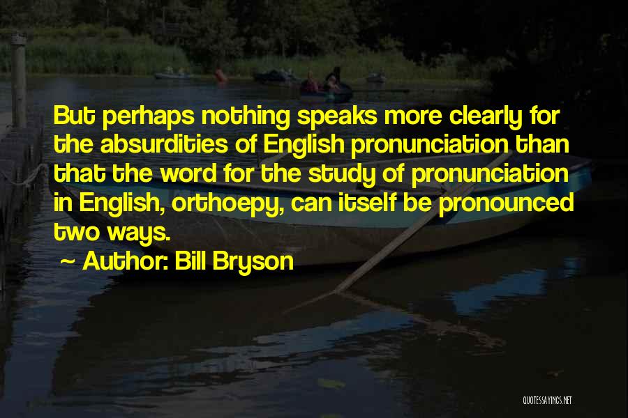 Bill Bryson Quotes: But Perhaps Nothing Speaks More Clearly For The Absurdities Of English Pronunciation Than That The Word For The Study Of